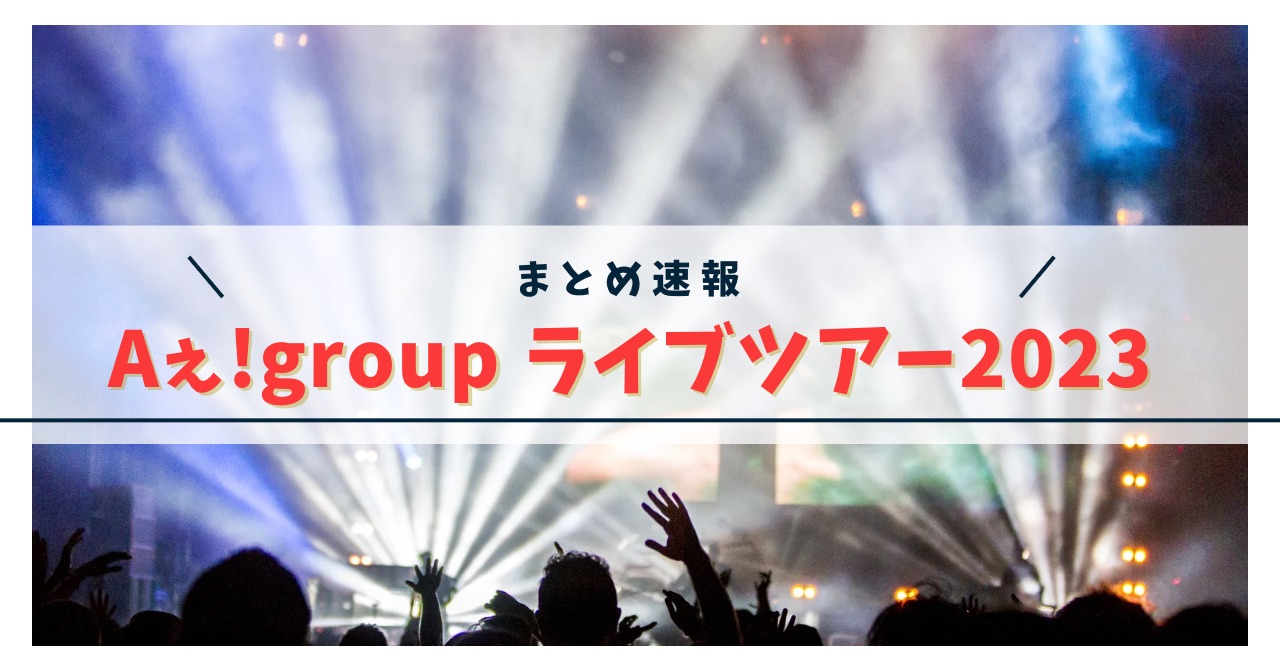 【最新】Aぇ!group全国ライブツアー『Aッ!!!!!!と驚き全国ツアー2023』詳細まとめ！